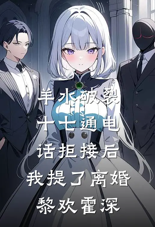 羊水破裂十七通电话拒接后，我提了离婚黎欢霍深