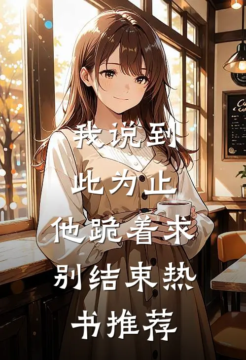 我说到此为止，他跪着求别结束热书推荐