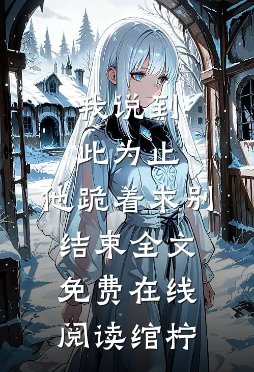 我说到此为止，他跪着求别结束全文免费在线阅读绾柠
