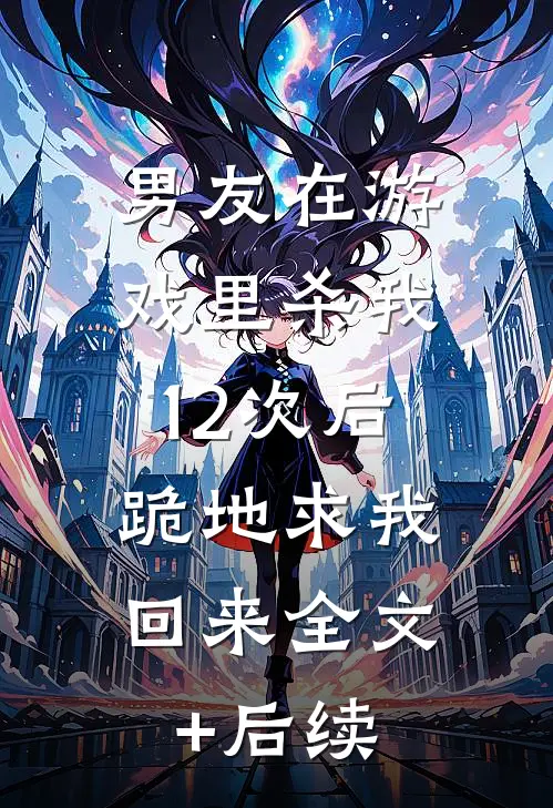 男友在游戏里杀我12次后，跪地求我回来全文+后续