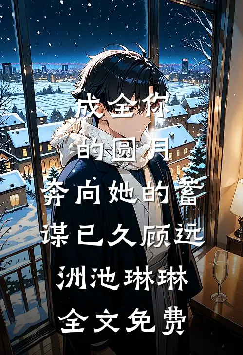 成全你的圆月，奔向她的蓄谋已久顾远洲池琳琳全文免费