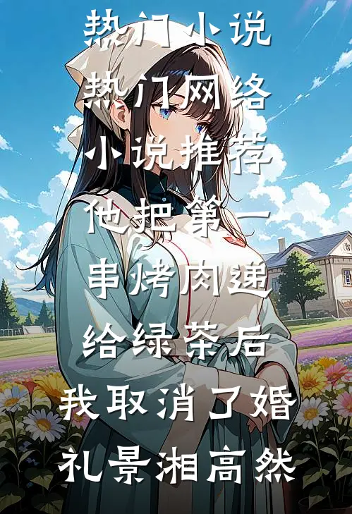他把第一串烤肉递给绿茶后，我取消了婚礼(景湘高然)完结的热门小说_热门网络小说推荐他把第一串烤肉递给绿茶后，我取消了婚礼(景湘高然)