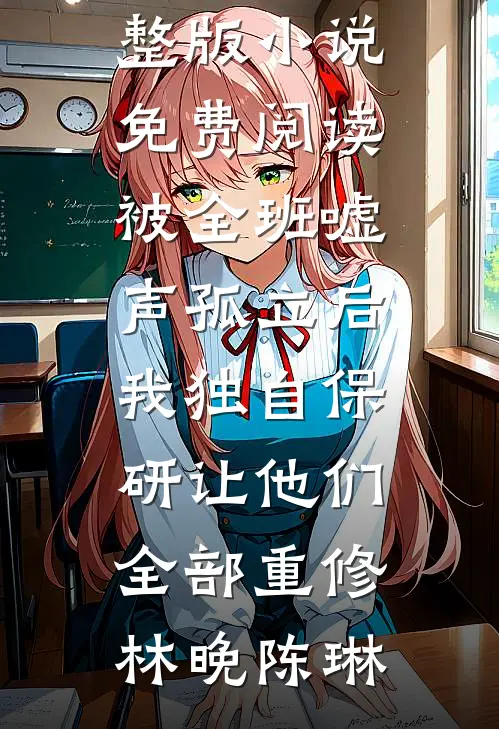 被全班“嘘”声孤立后，我独自保研让他们全部重修林晚陈琳全本免费小说_完整版小说免费阅读被全班“嘘”声孤立后，我独自保研让他们全部重修林晚陈琳