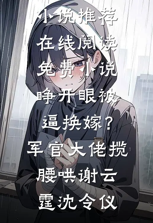 睁开眼被逼换嫁？军官大佬揽腰哄谢云霆沈令仪完本小说推荐_在线阅读免费小说睁开眼被逼换嫁？军官大佬揽腰哄谢云霆沈令仪