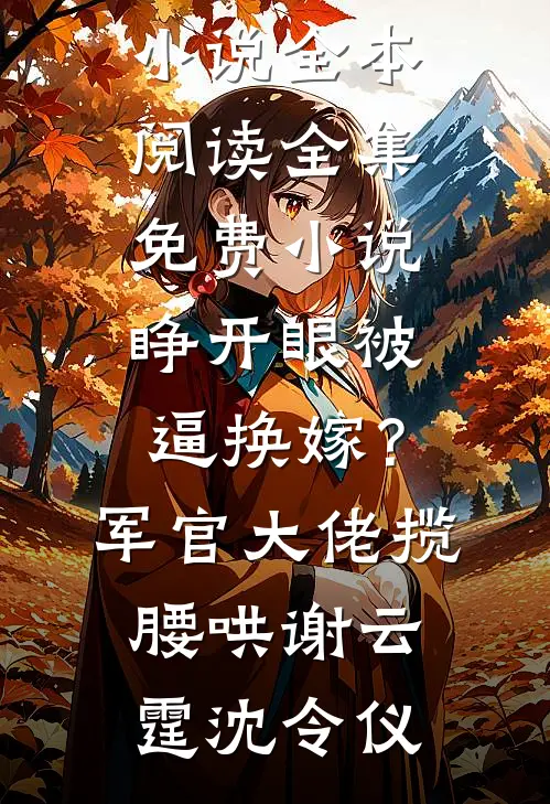 睁开眼被逼换嫁？军官大佬揽腰哄谢云霆沈令仪免费小说全本阅读_全集免费小说睁开眼被逼换嫁？军官大佬揽腰哄(谢云霆沈令仪)