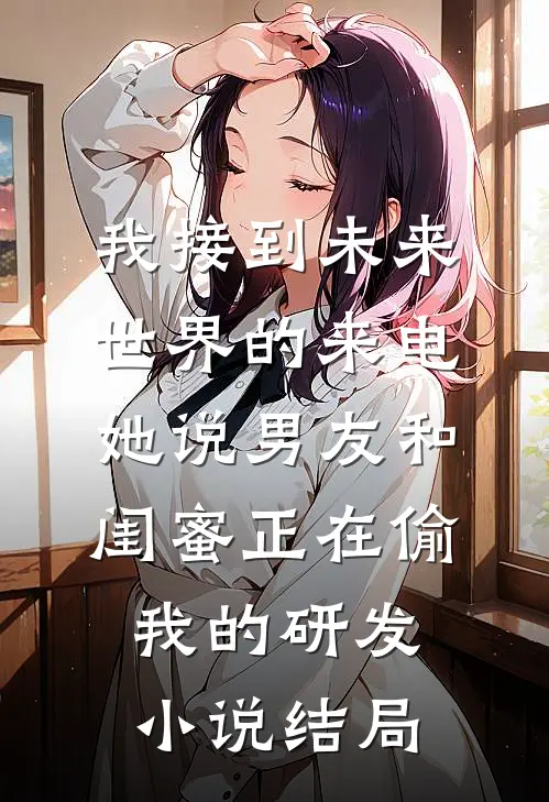 我接到未来世界的来电，她说男友和闺蜜正在偷我的研发小说结局