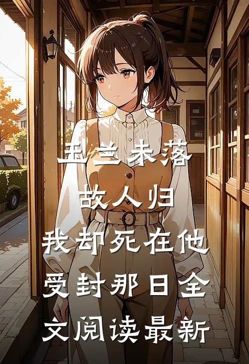 玉兰未落故人归，我却死在他受封那日全文阅读最新