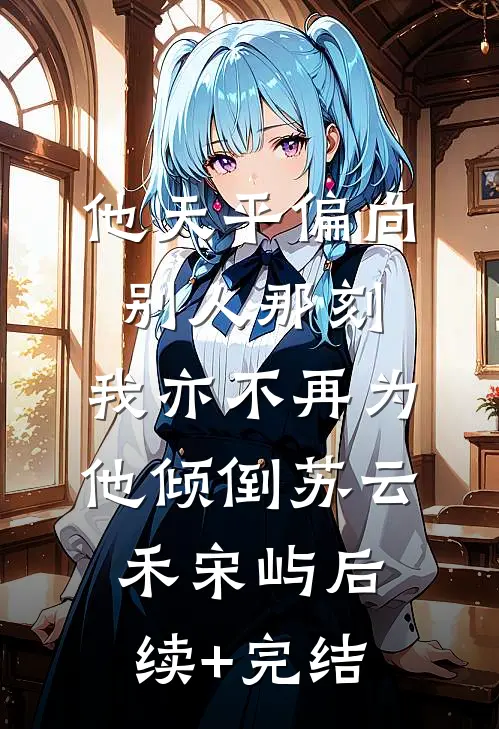 他天平偏向别人那刻，我亦不再为他倾倒苏云禾宋屿后续+完结
