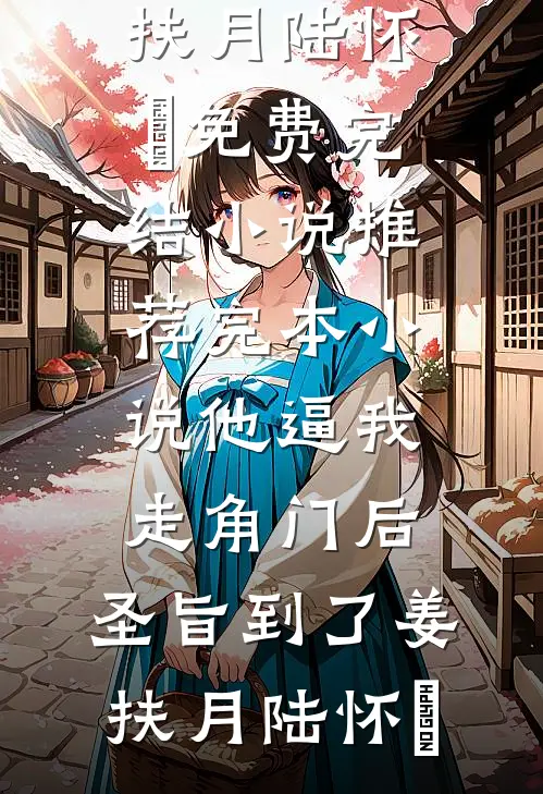 他逼我走角门后，圣旨到了(姜扶月陆怀璟)免费完结小说_推荐完本小说他逼我走角门后，圣旨到了(姜扶月陆怀璟)