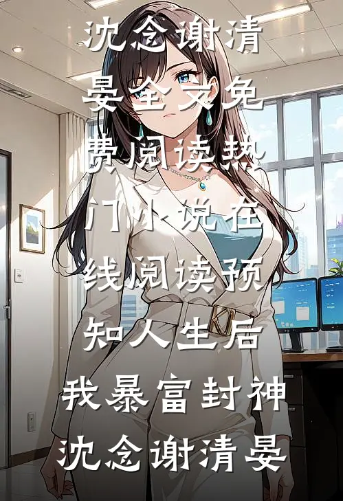 预知人生后，我暴富封神(沈念谢清晏)全文免费阅读_热门小说在线阅读预知人生后，我暴富封神沈念谢清晏