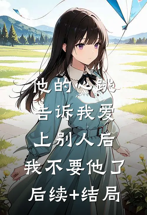 他的心跳告诉我爱上别人后，我不要他了后续+结局