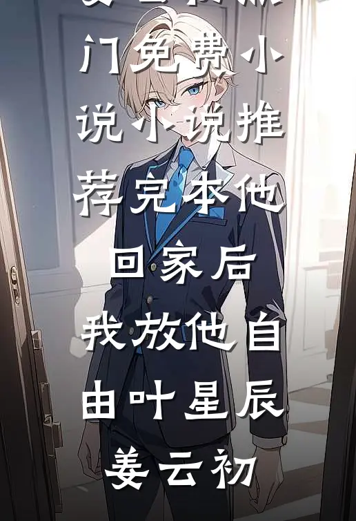 他回家后，我放他自由(叶星辰姜云初)热门免费小说_小说推荐完本他回家后，我放他自由叶星辰姜云初