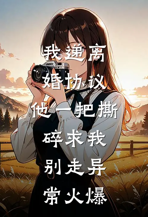 我递离婚协议，他一把撕碎求我别走异常火爆