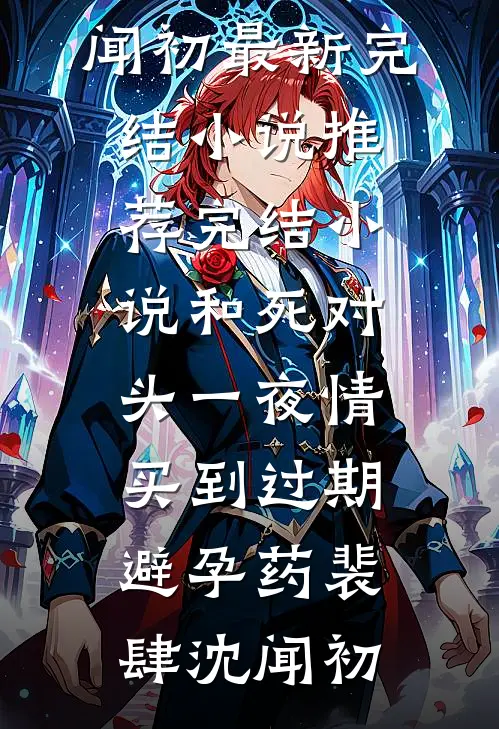 和死对头一夜情，买到过期避孕药(裴肆沈闻初)最新完结小说推荐_完结小说和死对头一夜情，买到过期避孕药(裴肆沈闻初)