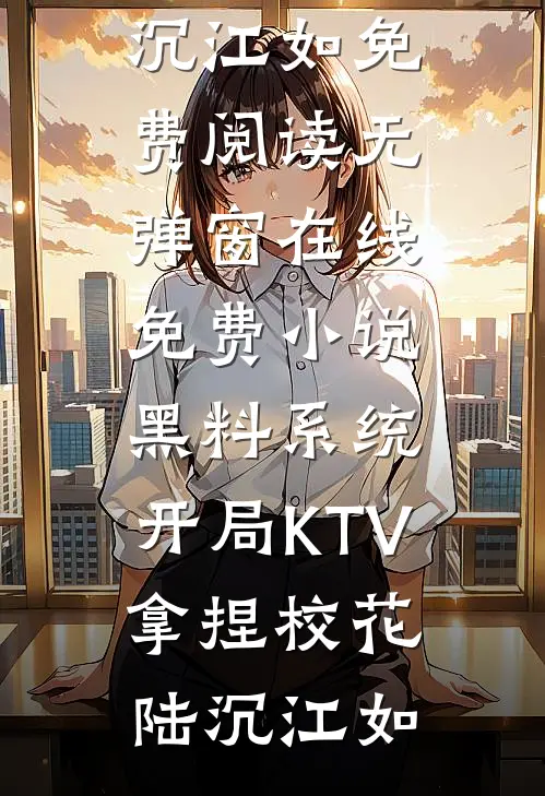 黑料系统：开局KTV拿捏校花陆沉江如免费阅读无弹窗_在线免费小说黑料系统：开局KTV拿捏校花陆沉江如