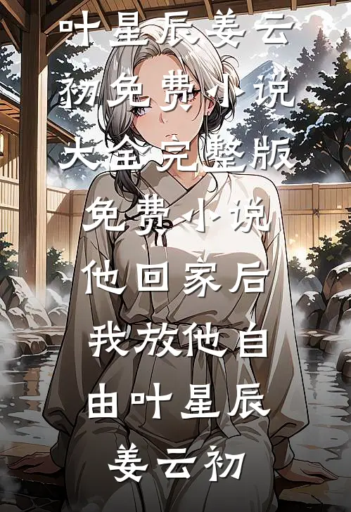 他回家后，我放他自由(叶星辰姜云初)免费小说大全_完整版免费小说他回家后，我放他自由叶星辰姜云初