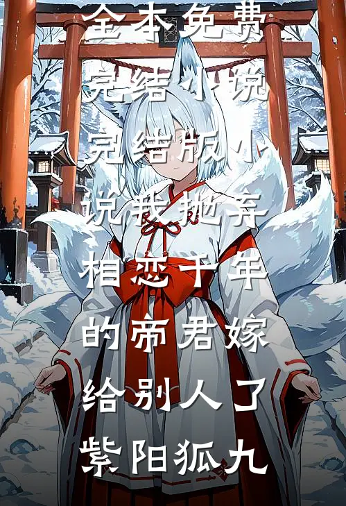 我抛弃相恋千年的帝君嫁给别人了紫阳狐九全本免费完结小说_完结版小说我抛弃相恋千年的帝君嫁给别人了紫阳狐九