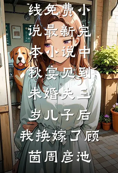 中秋宴见到未婚夫三岁儿子后，我换嫁了顾茵周彦池在线免费小说_最新完本小说中秋宴见到未婚夫三岁儿子后，我换嫁了(顾茵周彦池)