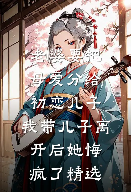 老婆要把母爱分给初恋儿子，我带儿子离开后她悔疯了精选