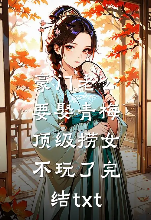 豪门老公要娶青梅，顶级捞女不玩了完结txt