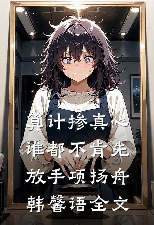 算计掺真心，谁都不肯先放手项扬舟韩馨语全文