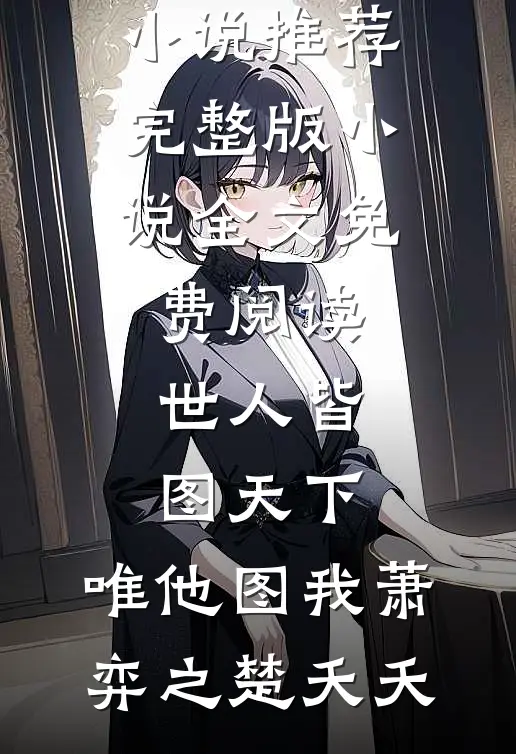 世人皆图天下，唯他图我萧弈之楚夭夭热门小说推荐_完整版小说全文免费阅读世人皆图天下，唯他图我萧弈之楚夭夭