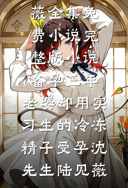 备孕三年，老婆却用实习生的冷冻精子受孕沈先生陆见薇全集免费小说_完整版小说备孕三年，老婆却用实习生的冷冻精子受孕沈先生陆见薇