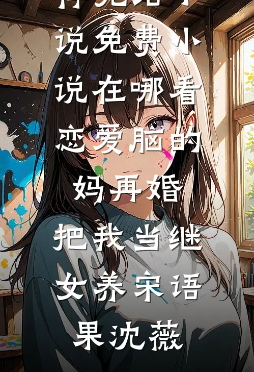 恋爱脑的妈再婚，把我当继女养宋语果沈薇推荐完结小说_免费小说在哪看恋爱脑的妈再婚，把我当继女养(宋语果沈薇)