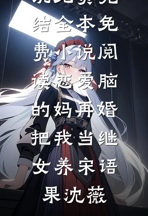 恋爱脑的妈再婚，把我当继女养宋语果沈薇小说免费完结_全本免费小说阅读恋爱脑的妈再婚，把我当继女养(宋语果沈薇)
