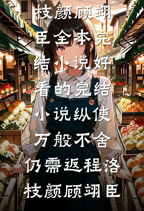 纵使万般不舍，仍需返程洛枝颜顾翊臣全本完结小说_好看的完结小说纵使万般不舍，仍需返程洛枝颜顾翊臣