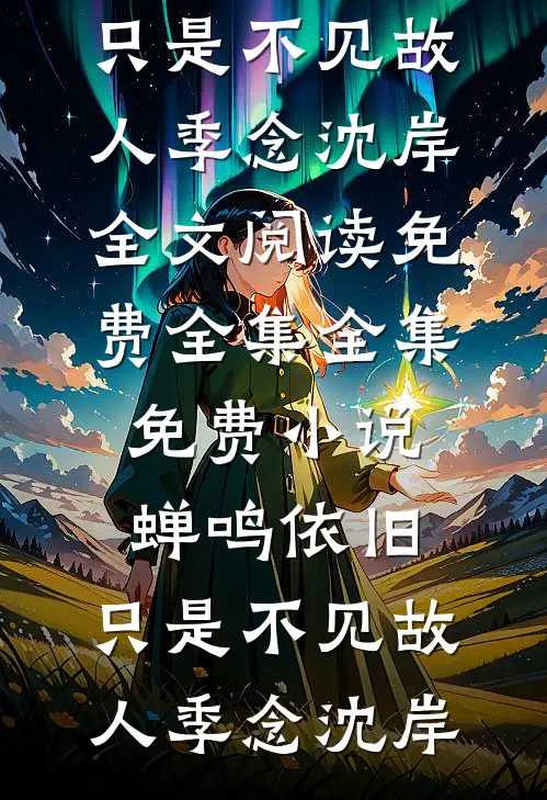 蝉鸣依旧，只是不见故人季念沈岸全文阅读免费全集_全集免费小说蝉鸣依旧，只是不见故人季念沈岸