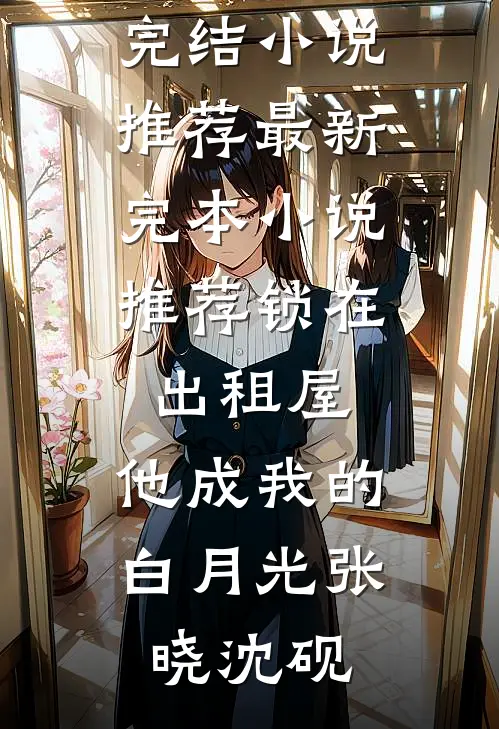 锁在出租屋，他成我的白月光(张晓沈砚)已完结小说推荐_最新完本小说推荐锁在出租屋，他成我的白月光张晓沈砚
