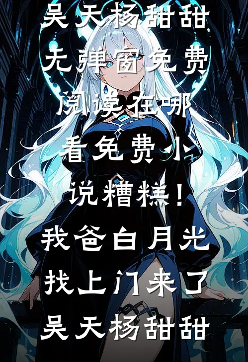 糟糕！我爸白月光找上门来了(吴天杨甜甜)无弹窗免费阅读_在哪看免费小说糟糕！我爸白月光找上门来了(吴天杨甜甜)