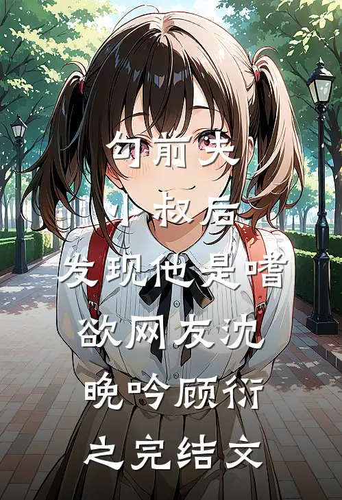 勾前夫小叔后，发现他是嗜欲网友沈晚吟顾衍之完结文