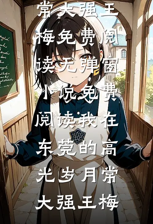 我在东莞的高光岁月常大强王梅免费阅读无弹窗_小说免费阅读我在东莞的高光岁月常大强王梅