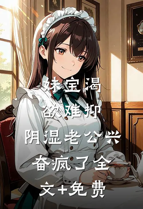 妹宝渴欲难抑，阴湿老公兴奋疯了全文+免费