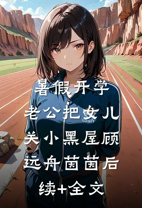 暑假开学，老公把女儿关小黑屋顾远舟茵茵后续+全文
