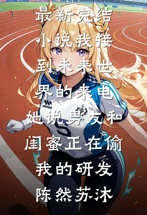 我接到未来世界的来电，她说男友和闺蜜正在偷我的研发(陈然苏沐)热门小说排行_最新完结小说我接到未来世界的来电，她说男友和闺蜜正在偷我的研发陈然苏沐