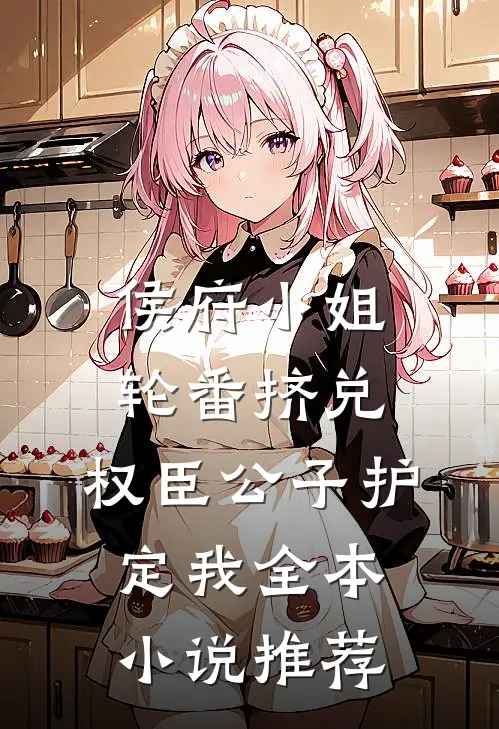 侯府小姐轮番挤兑，权臣公子护定我全本小说推荐