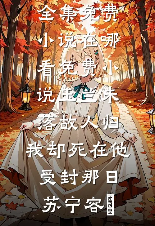 玉兰未落故人归，我却死在他受封那日(苏宁容璟)全集免费小说_在哪看免费小说玉兰未落故人归，我却死在他受封那日(苏宁容璟)