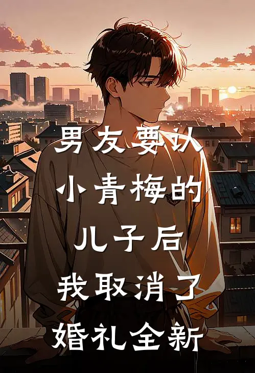 男友要认小青梅的儿子后，我取消了婚礼全新