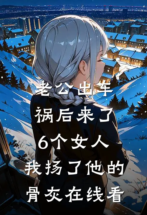 老公出车祸后来了6个女人，我扬了他的骨灰在线看