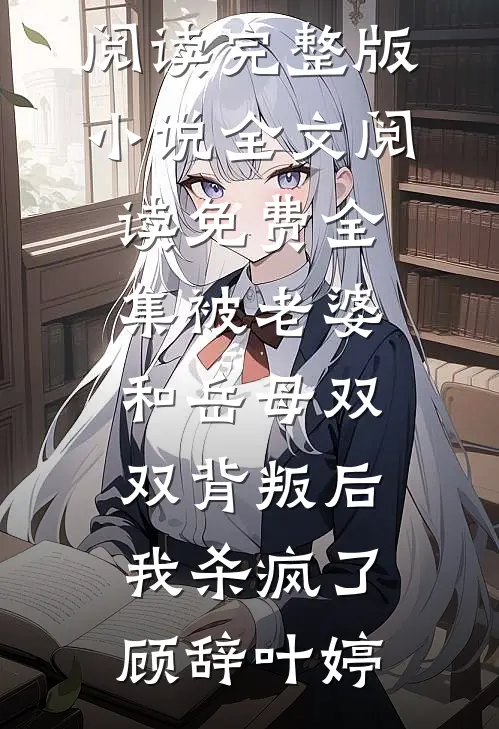 被老婆和岳母双双背叛后，我杀疯了(顾辞叶婷)免费阅读完整版小说_全文阅读免费全集被老婆和岳母双双背叛后，我杀疯了顾辞叶婷