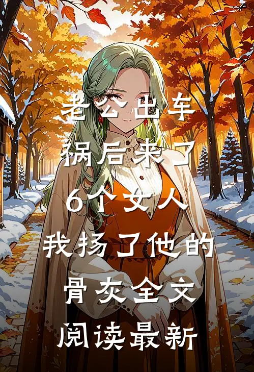 老公出车祸后来了6个女人，我扬了他的骨灰全文阅读最新