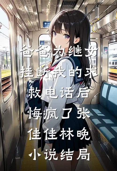 爸爸为继女挂断我的求救电话后，悔疯了张佳佳林晚小说结局