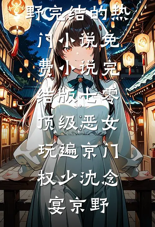 七零顶级恶女，玩遍京门权少沈念宴京野完结的热门小说_免费小说完结版七零顶级恶女，玩遍京门权少沈念宴京野