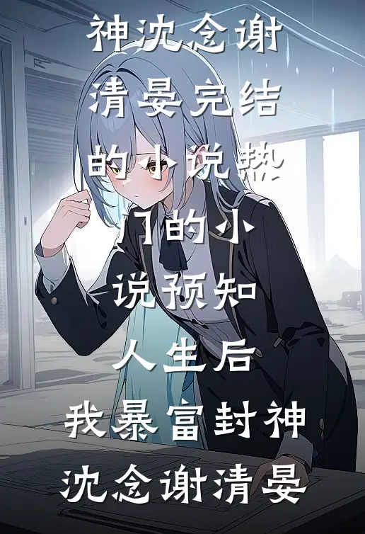 预知人生后，我暴富封神(沈念谢清晏)完结的小说_热门的小说预知人生后，我暴富封神(沈念谢清晏)