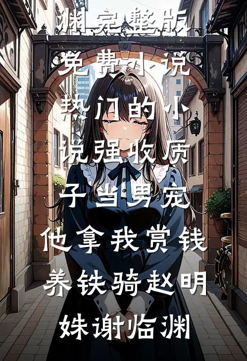 强收质子当男宠，他拿我赏钱养铁骑(赵明姝谢临渊)完整版免费小说_热门的小说强收质子当男宠，他拿我赏钱养铁骑赵明姝谢临渊