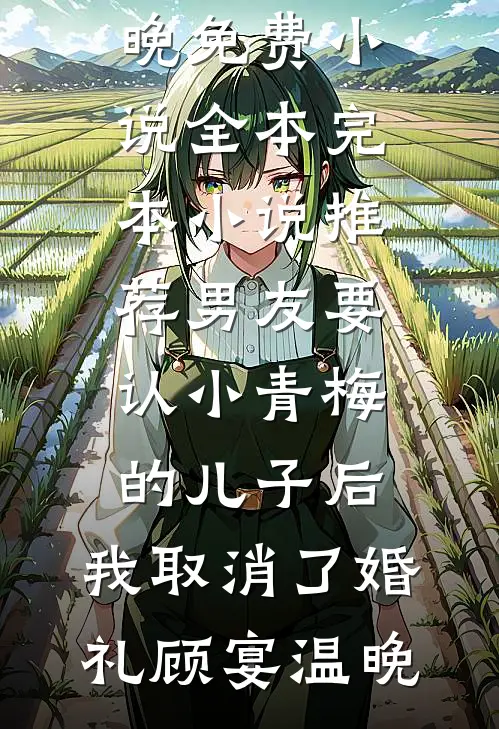 男友要认小青梅的儿子后，我取消了婚礼顾宴温晚免费小说全本_完本小说推荐男友要认小青梅的儿子后，我取消了婚礼顾宴温晚