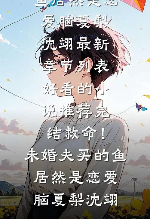 救命！未婚夫买的鱼居然是恋爱脑夏梨沈翊最新章节列表_好看的小说推荐完结救命！未婚夫买的鱼居然是恋爱脑夏梨沈翊